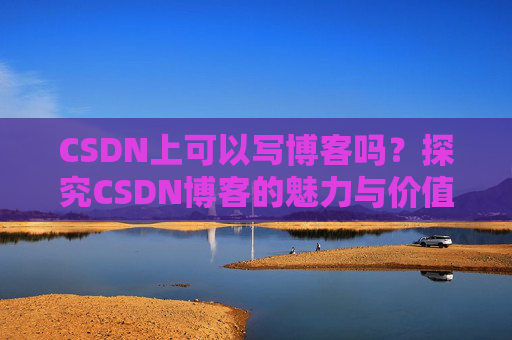CSDN上可以写博客吗？探究CSDN博客的魅力与价值